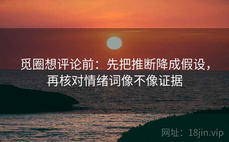 觅圈想评论前:先把推断降成假设,再核对情绪词像不像证据 觅圈想评论前:先把推断降成假设,再核对情绪词像不像证据