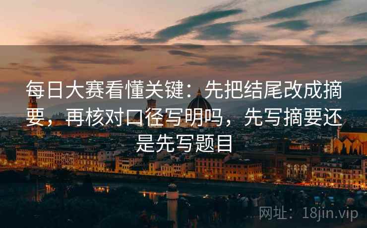 每日大赛看懂关键：先把结尾改成摘要，再核对口径写明吗，先写摘要还是先写题目