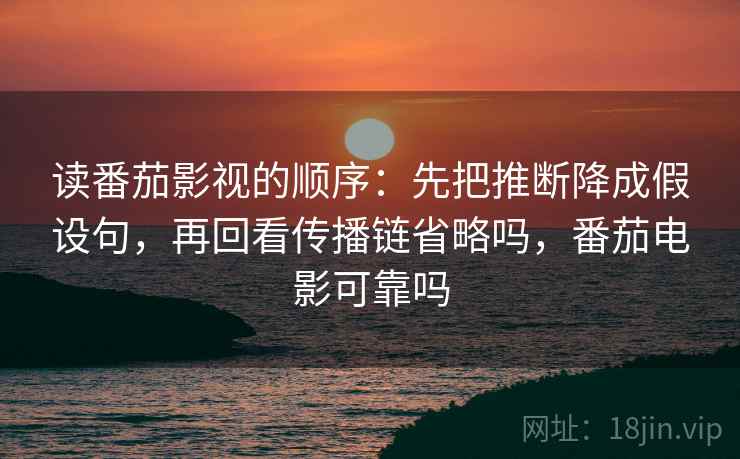 读番茄影视的顺序：先把推断降成假设句，再回看传播链省略吗，番茄电影可靠吗
