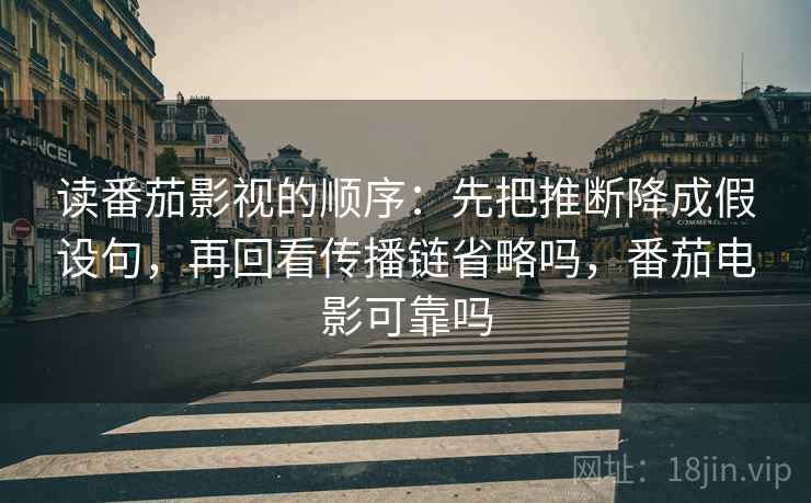 读番茄影视的顺序:先把推断降成假设句,再回看传播链省略吗,番茄电影可靠吗 读番茄影视的顺序:先把推断降成假设句,再回看传播链省略吗,番茄电影可靠吗