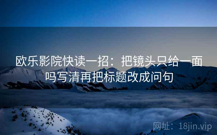 欧乐影院快读一招:把镜头只给一面吗写清再把标题改成问句 欧乐影院快读一招:把镜头只给一面吗写清再把标题改成问句