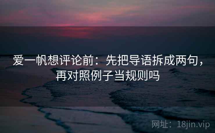 爱一帆想评论前:先把导语拆成两句,再对照例子当规则吗 爱一帆想评论前:先把导语拆成两句,再对照例子当规则吗