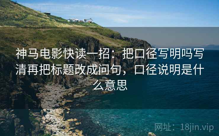 神马电影快读一招:把口径写明吗写清再把标题改成问句,口径说明是什么意思 神马电影快读一招:把口径写明吗写清再把标题改成问句,口径说明是什么意思