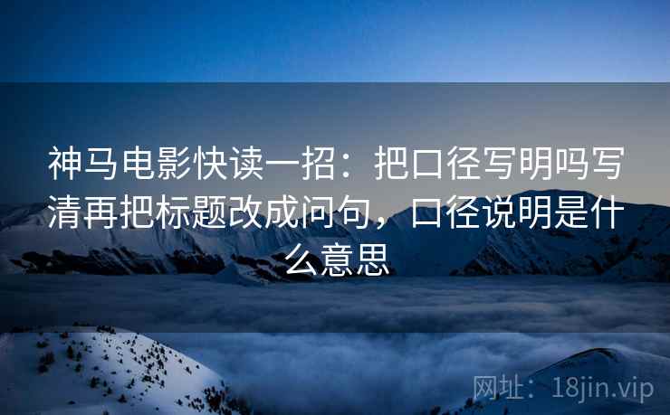 神马电影快读一招:把口径写明吗写清再把标题改成问句,口径说明是什么意思 神马电影快读一招:把口径写明吗写清再把标题改成问句,口径说明是什么意思