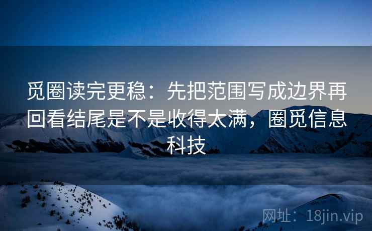 觅圈读完更稳：先把范围写成边界再回看结尾是不是收得太满，圈觅信息科技