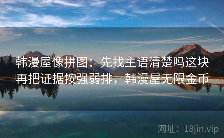 韩漫屋像拼图:先找主语清楚吗这块再把证据按强弱排,韩漫屋无限金币 韩漫屋像拼图:先找主语清楚吗这块再把证据按强弱排,韩漫屋无限金币