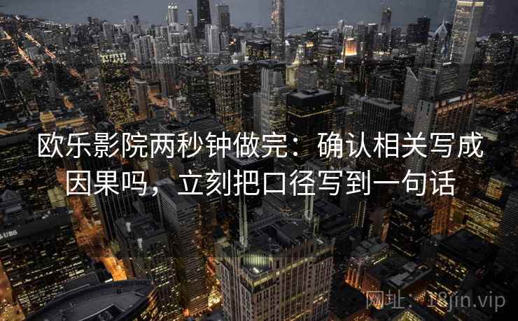 欧乐影院两秒钟做完:确认相关写成因果吗,立刻把口径写到一句话 欧乐影院两秒钟做完:确认相关写成因果吗,立刻把口径写到一句话
