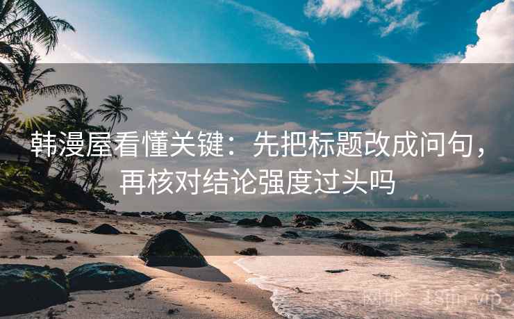 韩漫屋看懂关键：先把标题改成问句，再核对结论强度过头吗