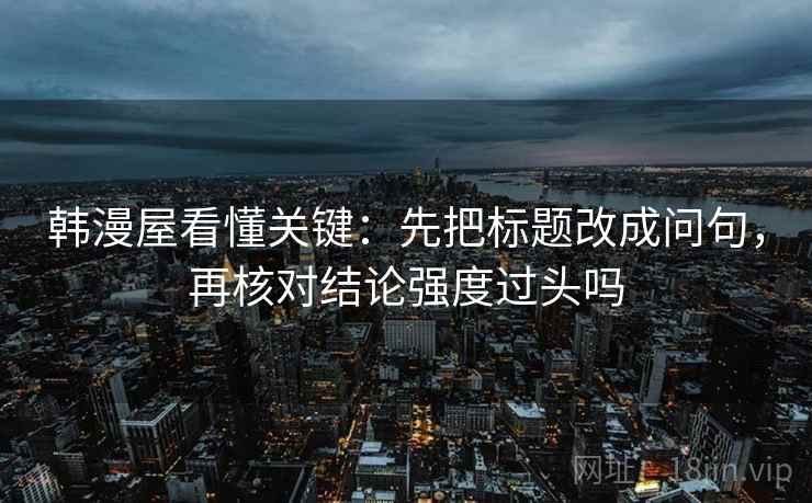 韩漫屋看懂关键:先把标题改成问句,再核对结论强度过头吗 韩漫屋看懂关键:先把标题改成问句,再核对结论强度过头吗