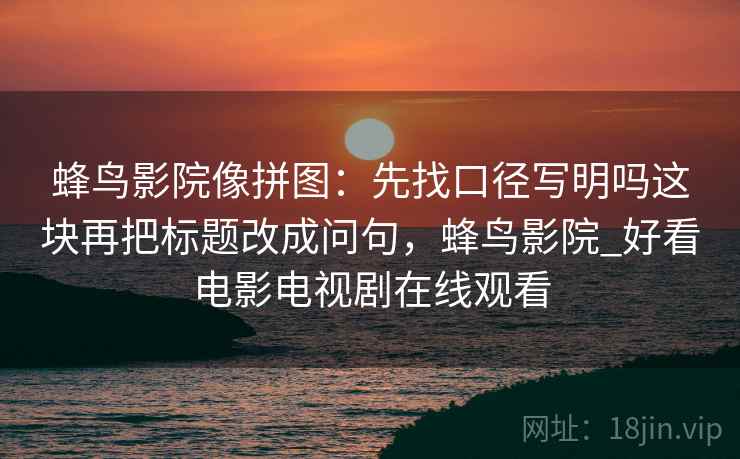 蜂鸟影院像拼图：先找口径写明吗这块再把标题改成问句，蜂鸟影院_好看电影电视剧在线观看