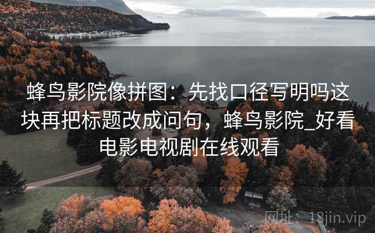 蜂鸟影院像拼图:先找口径写明吗这块再把标题改成问句,蜂鸟影院_好看电影电视剧在线观看 蜂鸟影院像拼图:先找口径写明吗这块再把标题改成问句,蜂鸟影院_好看电影电视剧在线观看