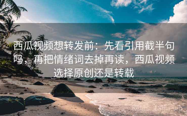西瓜视频想转发前:先看引用截半句吗,再把情绪词去掉再读,西瓜视频选择原创还是转载 西瓜视频想转发前:先看引用截半句吗,再把情绪词去掉再读,西瓜视频选择原创还是转载