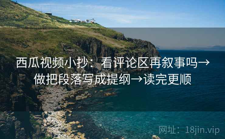 西瓜视频小抄:看评论区再叙事吗→做把段落写成提纲→读完更顺 西瓜视频小抄:看评论区再叙事吗→做把段落写成提纲→读完更顺