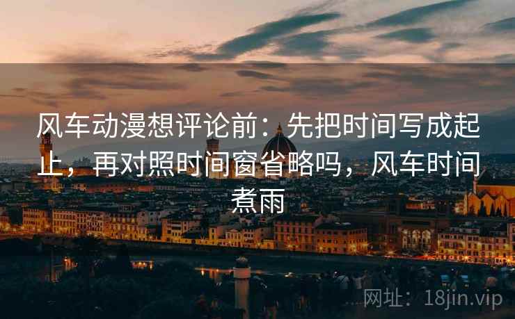 风车动漫想评论前:先把时间写成起止,再对照时间窗省略吗,风车时间煮雨 风车动漫想评论前:先把时间写成起止,再对照时间窗省略吗,风车时间煮雨