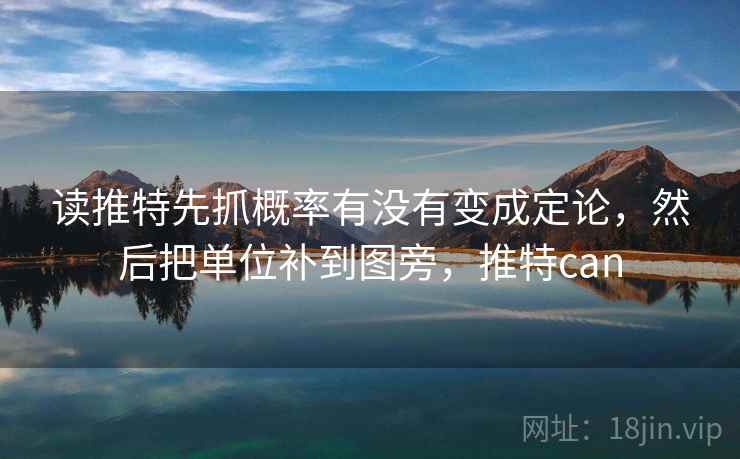 读推特先抓概率有没有变成定论,然后把单位补到图旁,推特can 读推特先抓概率有没有变成定论,然后把单位补到图旁,推特can