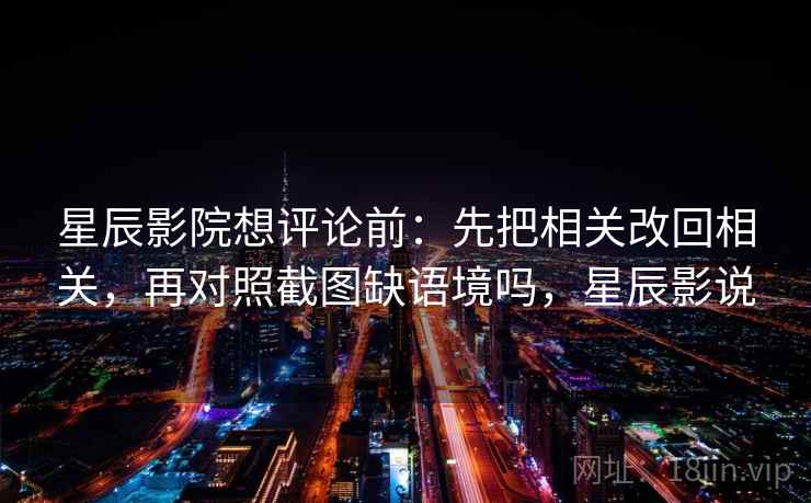 星辰影院想评论前：先把相关改回相关，再对照截图缺语境吗，星辰影说