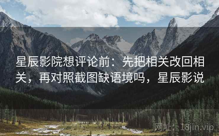 星辰影院想评论前:先把相关改回相关,再对照截图缺语境吗,星辰影说 星辰影院想评论前:先把相关改回相关,再对照截图缺语境吗,星辰影说