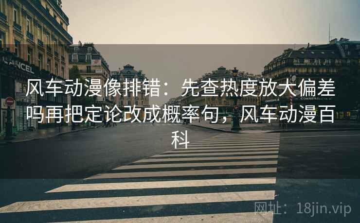 风车动漫像排错:先查热度放大偏差吗再把定论改成概率句,风车动漫百科 风车动漫像排错:先查热度放大偏差吗再把定论改成概率句,风车动漫百科