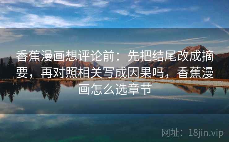 香蕉漫画想评论前:先把结尾改成摘要,再对照相关写成因果吗,香蕉漫画怎么选章节 香蕉漫画想评论前:先把结尾改成摘要,再对照相关写成因果吗,香蕉漫画怎么选章节