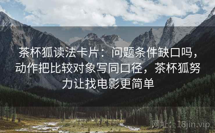 茶杯狐读法卡片:问题条件缺口吗,动作把比较对象写同口径,茶杯狐努力让找电影更简单 茶杯狐读法卡片:问题条件缺口吗,动作把比较对象写同口径,茶杯狐努力让找电影更简单