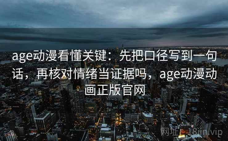 age动漫看懂关键:先把口径写到一句话,再核对情绪当证据吗,age动漫动画正版官网 age动漫看懂关键:先把口径写到一句话,再核对情绪当证据吗,age动漫动画正版官网