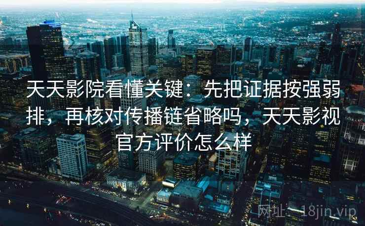 天天影院看懂关键:先把证据按强弱排,再核对传播链省略吗,天天影视官方评价怎么样 天天影院看懂关键:先把证据按强弱排,再核对传播链省略吗,天天影视官方评价怎么样