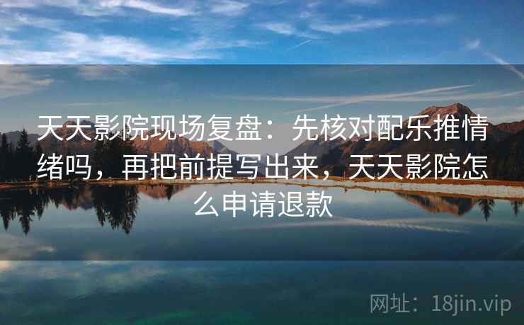天天影院现场复盘：先核对配乐推情绪吗，再把前提写出来，天天影院怎么申请退款