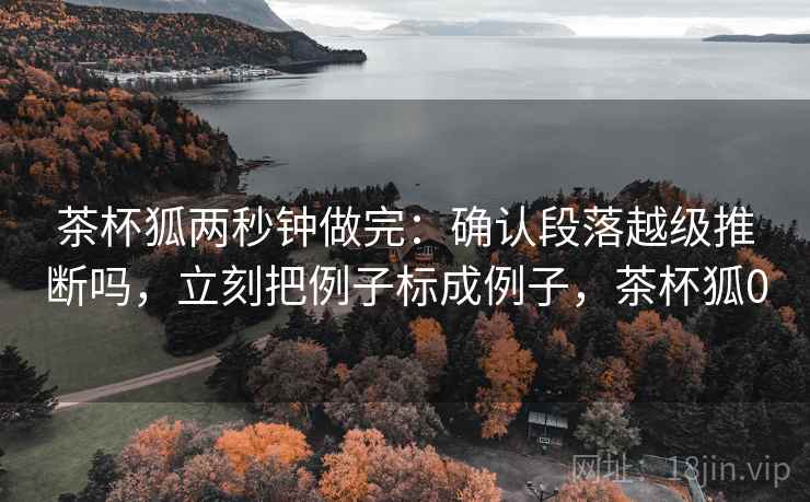 茶杯狐两秒钟做完:确认段落越级推断吗,立刻把例子标成例子,茶杯狐0 茶杯狐两秒钟做完:确认段落越级推断吗,立刻把例子标成例子,茶杯狐0