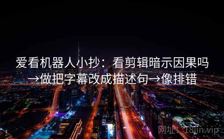 爱看机器人小抄:看剪辑暗示因果吗→做把字幕改成描述句→像排错 爱看机器人小抄:看剪辑暗示因果吗→做把字幕改成描述句→像排错