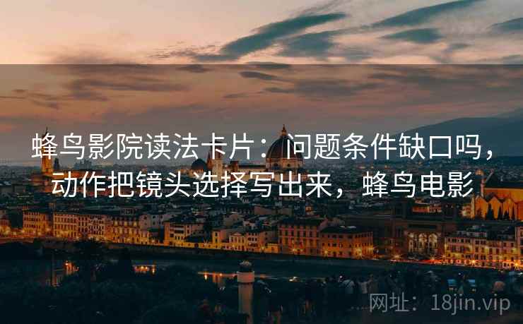 蜂鸟影院读法卡片:问题条件缺口吗,动作把镜头选择写出来,蜂鸟电影