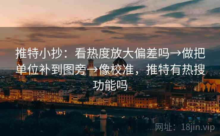 推特小抄:看热度放大偏差吗→做把单位补到图旁→像校准,推特有热搜功能吗 推特小抄:看热度放大偏差吗→做把单位补到图旁→像校准,推特有热搜功能吗
