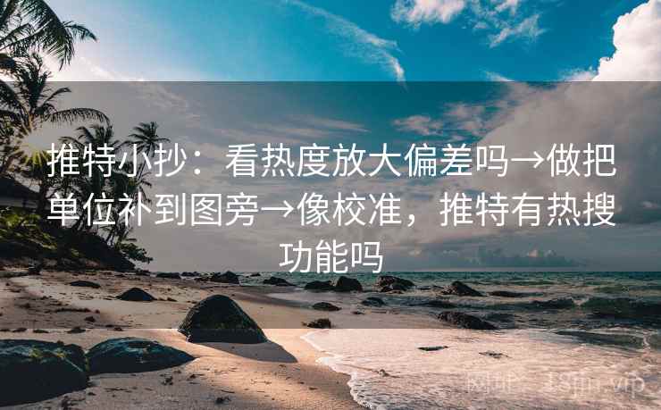推特小抄:看热度放大偏差吗→做把单位补到图旁→像校准,推特有热搜功能吗 推特小抄:看热度放大偏差吗→做把单位补到图旁→像校准,推特有热搜功能吗