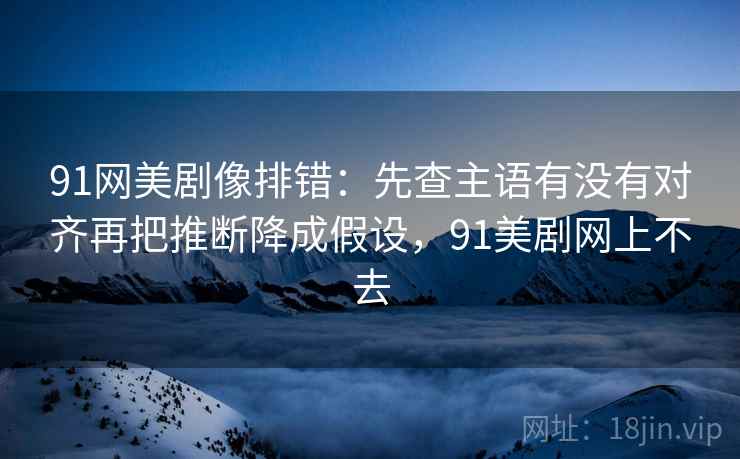 91网美剧像排错:先查主语有没有对齐再把推断降成假设,91美剧网上不去 91网美剧像排错:先查主语有没有对齐再把推断降成假设,91美剧网上不去
