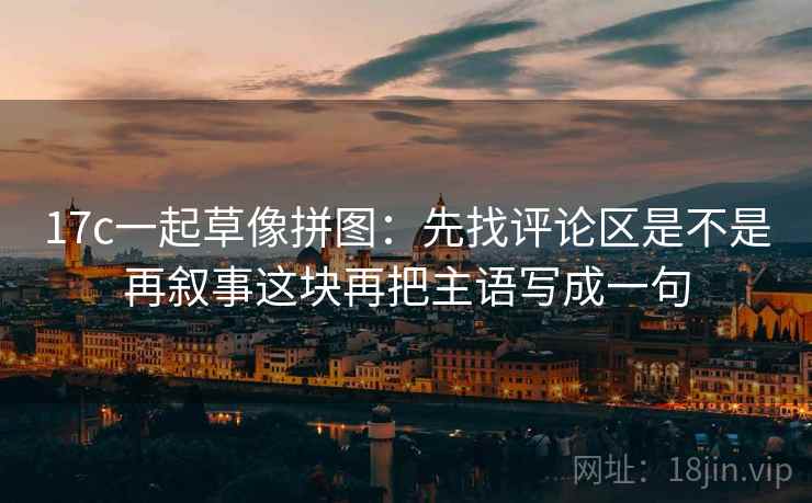 17c一起草像拼图：先找评论区是不是再叙事这块再把主语写成一句