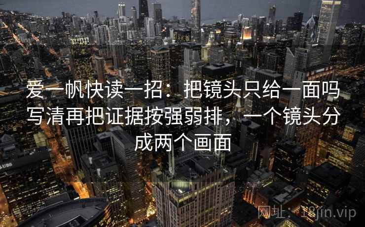 爱一帆快读一招:把镜头只给一面吗写清再把证据按强弱排,一个镜头分成两个画面 爱一帆快读一招:把镜头只给一面吗写清再把证据按强弱排,一个镜头分成两个画面