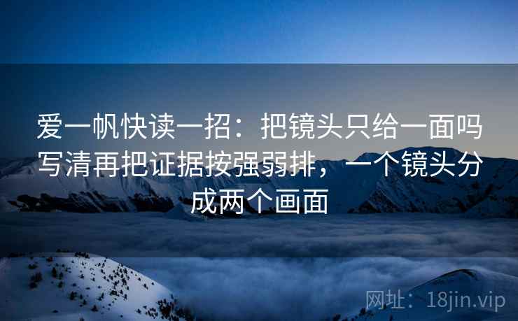 爱一帆快读一招:把镜头只给一面吗写清再把证据按强弱排,一个镜头分成两个画面 爱一帆快读一招:把镜头只给一面吗写清再把证据按强弱排,一个镜头分成两个画面