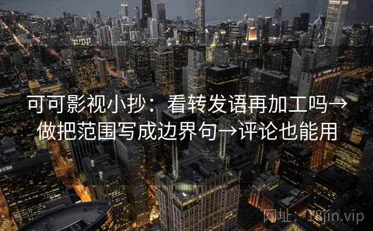 可可影视小抄:看转发语再加工吗→做把范围写成边界句→评论也能用 可可影视小抄:看转发语再加工吗→做把范围写成边界句→评论也能用