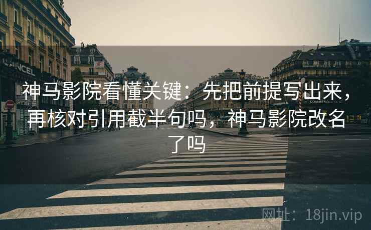神马影院看懂关键:先把前提写出来,再核对引用截半句吗,神马影院改名了吗 神马影院看懂关键:先把前提写出来,再核对引用截半句吗,神马影院改名了吗
