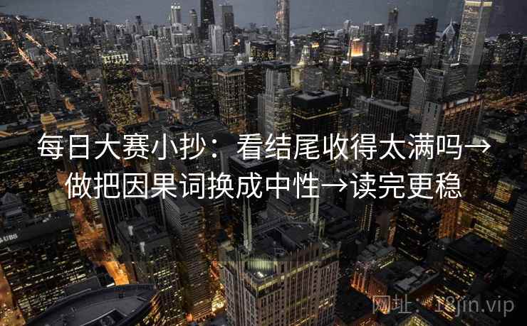 每日大赛小抄:看结尾收得太满吗→做把因果词换成中性→读完更稳 每日大赛小抄:看结尾收得太满吗→做把因果词换成中性→读完更稳
