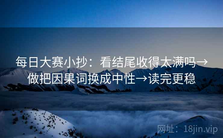 每日大赛小抄：看结尾收得太满吗→做把因果词换成中性→读完更稳