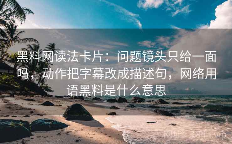 <strong>黑料网</strong>读法卡片:问题镜头只给一面吗,动作把字幕改成描述句,网络用语黑料是什么意思