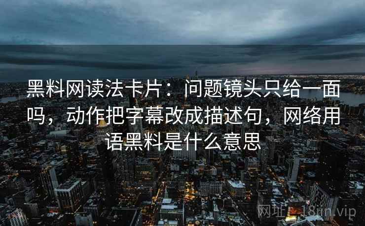 黑料网读法卡片：问题镜头只给一面吗，动作把字幕改成描述句，网络用语黑料是什么意思