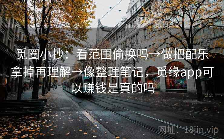 觅圈小抄:看范围偷换吗→做把配乐拿掉再理解→像整理笔记,觅缘app可以赚钱是真的吗 觅圈小抄:看范围偷换吗→做把配乐拿掉再理解→像整理笔记,觅缘app可以赚钱是真的吗