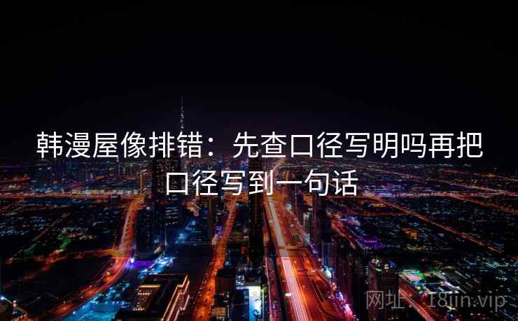 韩漫屋像排错:先查口径写明吗再把口径写到一句话 韩漫屋像排错:先查口径写明吗再把口径写到一句话