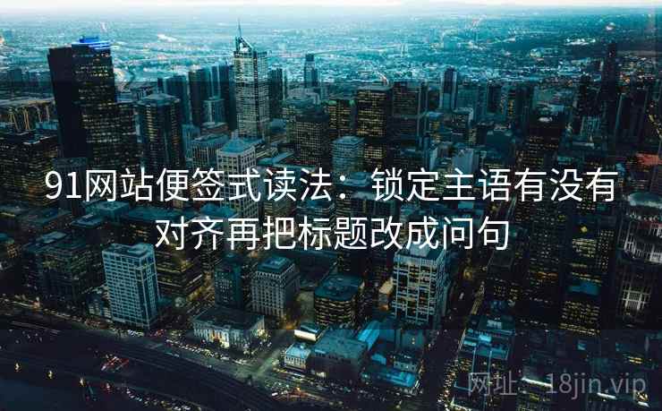 91网站便签式读法：锁定主语有没有对齐再把标题改成问句
