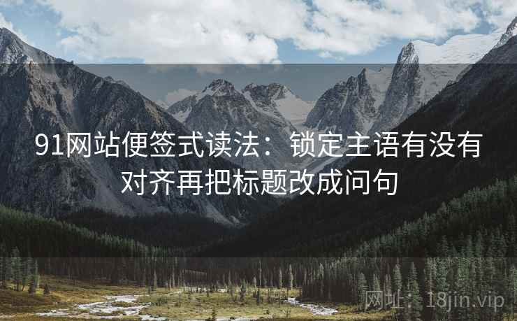 91网站便签式读法：锁定主语有没有对齐再把标题改成问句