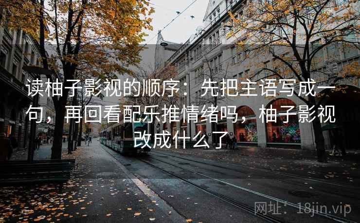 读柚子影视的顺序：先把主语写成一句，再回看配乐推情绪吗，柚子影视改成什么了