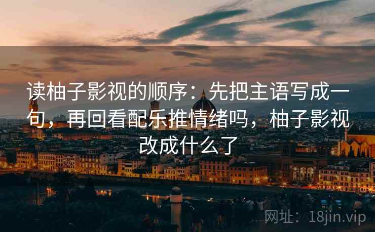 读柚子影视的顺序:先把主语写成一句,再回看配乐推情绪吗,柚子影视改成什么了 读柚子影视的顺序:先把主语写成一句,再回看配乐推情绪吗,柚子影视改成什么了