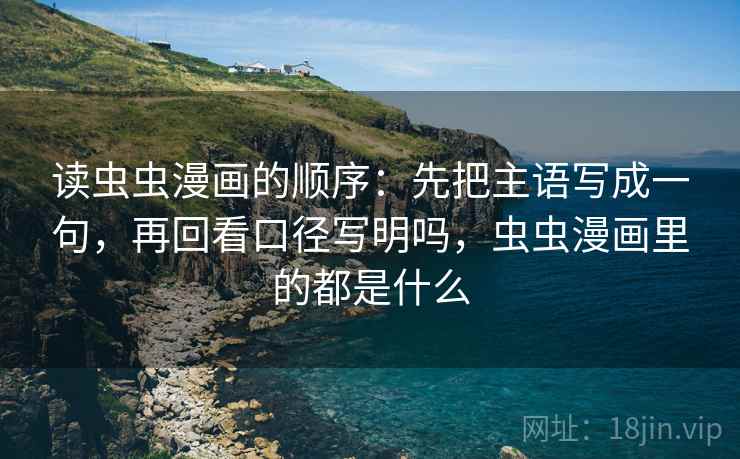读虫虫漫画的顺序:先把主语写成一句,再回看口径写明吗,虫虫漫画里的都是什么 读虫虫漫画的顺序:先把主语写成一句,再回看口径写明吗,虫虫漫画里的都是什么