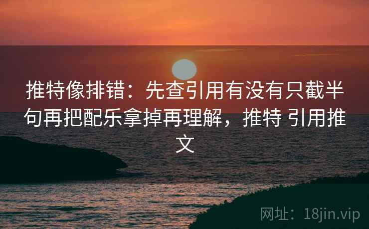 推特像排错：先查引用有没有只截半句再把配乐拿掉再理解，推特 引用推文